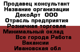 Продавец-консультант › Название организации ­ ДекоАрт, ООО › Отрасль предприятия ­ Розничная торговля › Минимальный оклад ­ 30 000 - Все города Работа » Вакансии   . Ивановская обл.